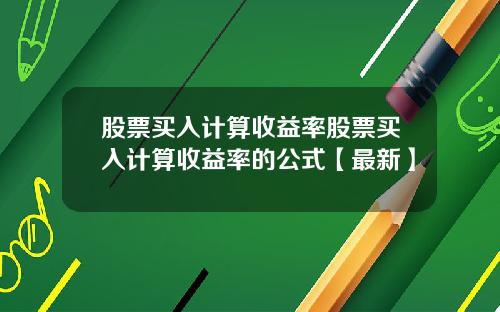股票买入计算收益率股票买入计算收益率的公式【最新】