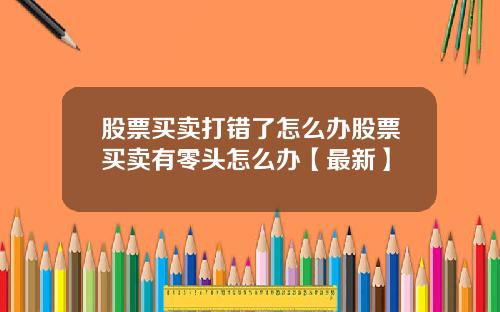股票买卖打错了怎么办股票买卖有零头怎么办【最新】