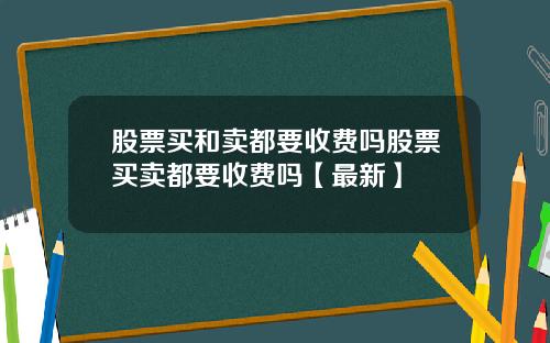 股票买和卖都要收费吗股票买卖都要收费吗【最新】