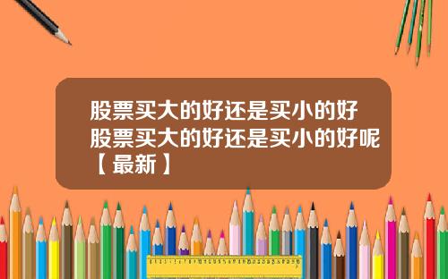 股票买大的好还是买小的好股票买大的好还是买小的好呢【最新】