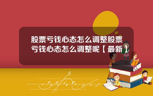 股票亏钱心态怎么调整股票亏钱心态怎么调整呢【最新】