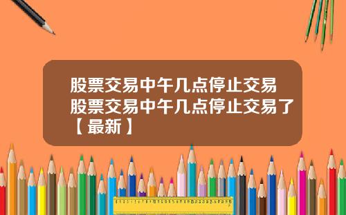 股票交易中午几点停止交易股票交易中午几点停止交易了【最新】