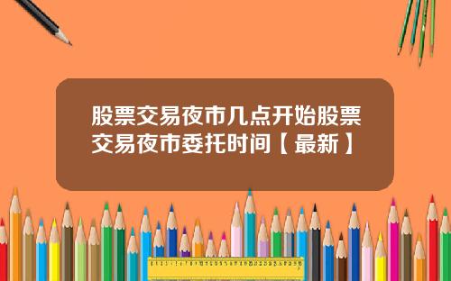股票交易夜市几点开始股票交易夜市委托时间【最新】