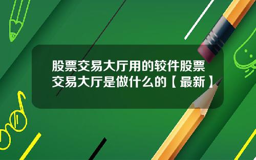 股票交易大厅用的较件股票交易大厅是做什么的【最新】