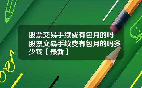 股票交易手续费有包月的吗股票交易手续费有包月的吗多少钱【最新】