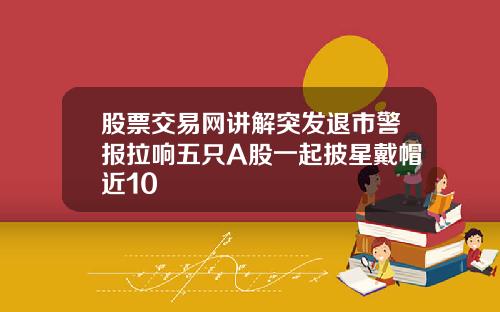 股票交易网讲解突发退市警报拉响五只A股一起披星戴帽近10