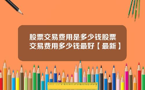 股票交易费用是多少钱股票交易费用多少钱最好【最新】