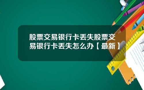 股票交易银行卡丢失股票交易银行卡丢失怎么办【最新】