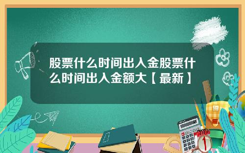 股票什么时间出入金股票什么时间出入金额大【最新】
