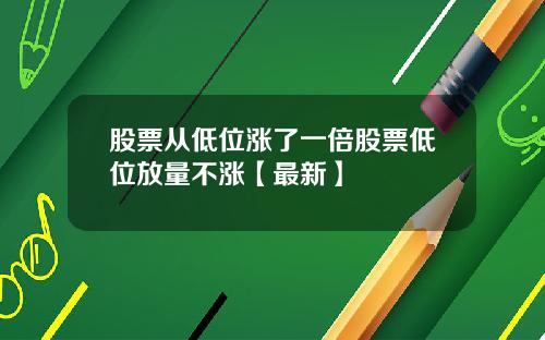 股票从低位涨了一倍股票低位放量不涨【最新】