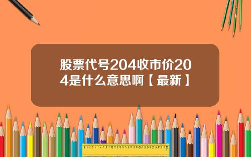 股票代号204收市价204是什么意思啊【最新】