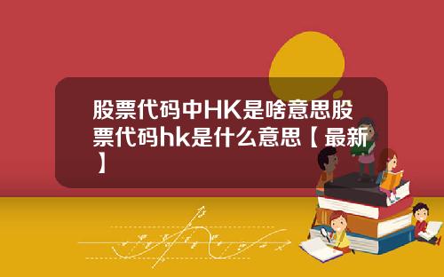 股票代码中HK是啥意思股票代码hk是什么意思【最新】