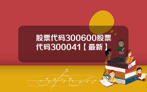 股票代码300600股票代码300041【最新】