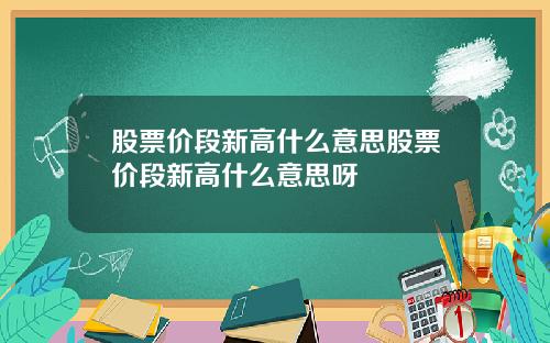 股票价段新高什么意思股票价段新高什么意思呀
