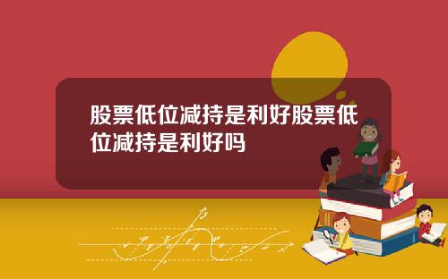 股票低位减持是利好股票低位减持是利好吗
