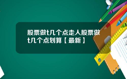 股票做t几个点走人股票做t几个点划算【最新】