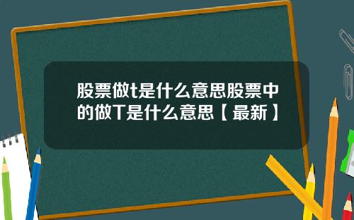 股票做t是什么意思股票中的做T是什么意思【最新】