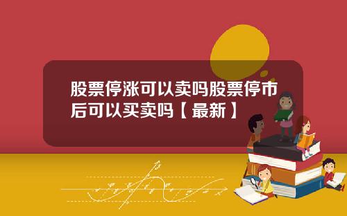 股票停涨可以卖吗股票停市后可以买卖吗【最新】