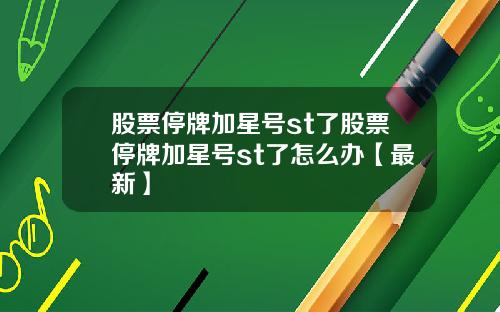 股票停牌加星号st了股票停牌加星号st了怎么办【最新】