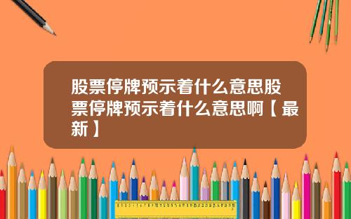 股票停牌预示着什么意思股票停牌预示着什么意思啊【最新】