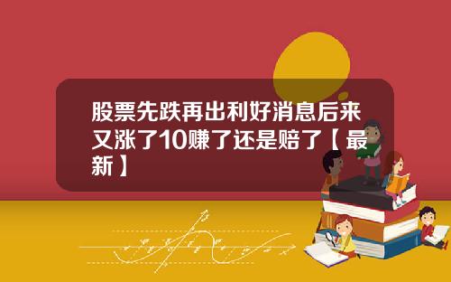 股票先跌再出利好消息后来又涨了10赚了还是赔了【最新】