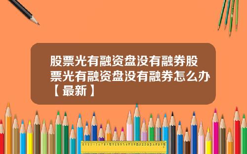 股票光有融资盘没有融券股票光有融资盘没有融券怎么办【最新】