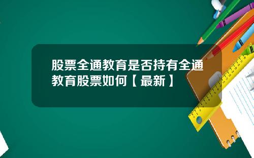 股票全通教育是否持有全通教育股票如何【最新】