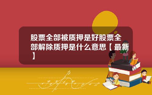 股票全部被质押是好股票全部解除质押是什么意思【最新】