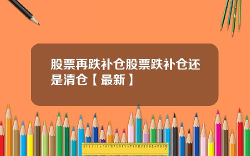 股票再跌补仓股票跌补仓还是清仓【最新】