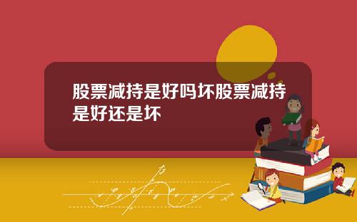股票减持是好吗坏股票减持是好还是坏