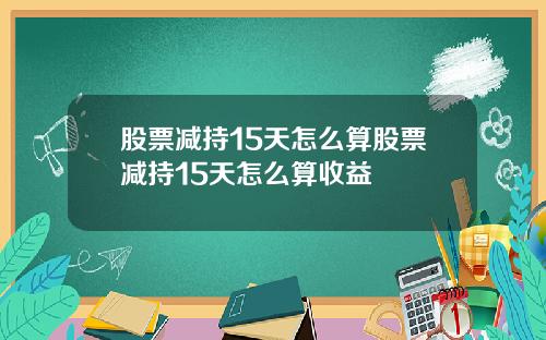 股票减持15天怎么算股票减持15天怎么算收益