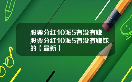 股票分红10派5有没有赚股票分红10派5有没有赚钱的【最新】