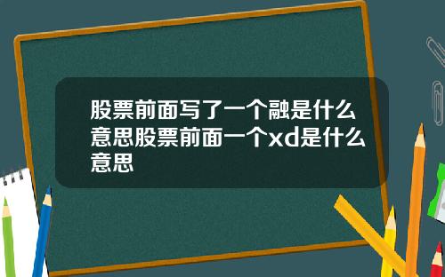 股票前面写了一个融是什么意思股票前面一个xd是什么意思