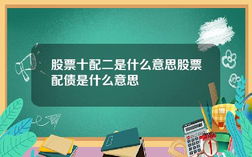 股票十配二是什么意思股票配债是什么意思