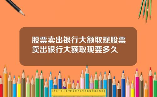 股票卖出银行大额取现股票卖出银行大额取现要多久