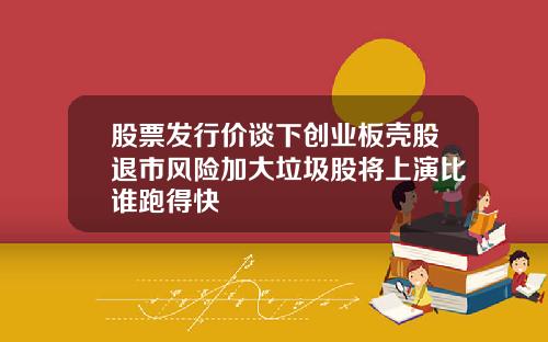 股票发行价谈下创业板壳股退市风险加大垃圾股将上演比谁跑得快