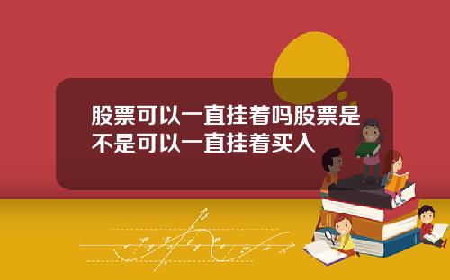 股票可以一直挂着吗股票是不是可以一直挂着买入