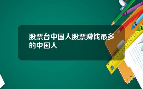 股票台中国人股票赚钱最多的中国人