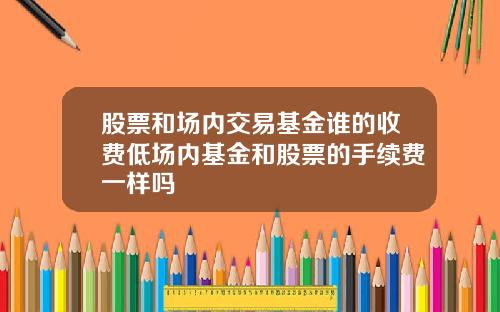 股票和场内交易基金谁的收费低场内基金和股票的手续费一样吗