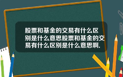 股票和基金的交易有什么区别是什么意思股票和基金的交易有什么区别是什么意思啊.
