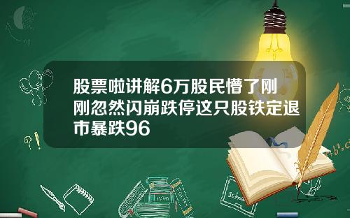 股票啦讲解6万股民懵了刚刚忽然闪崩跌停这只股铁定退市暴跌96