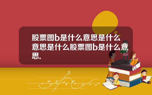 股票图b是什么意思是什么意思是什么股票图b是什么意思.