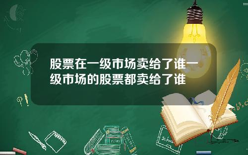 股票在一级市场卖给了谁一级市场的股票都卖给了谁