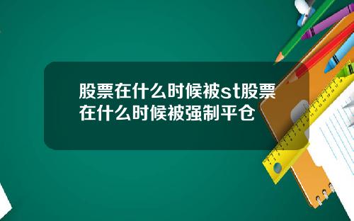 股票在什么时候被st股票在什么时候被强制平仓