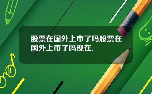 股票在国外上市了吗股票在国外上市了吗现在.