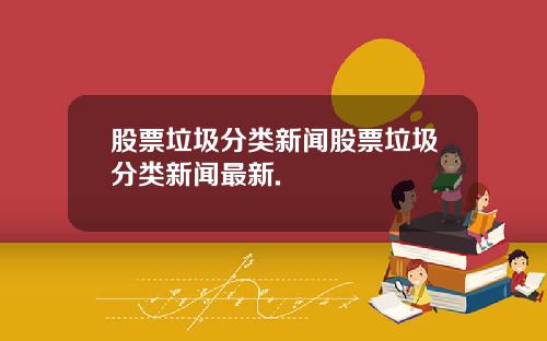 股票垃圾分类新闻股票垃圾分类新闻最新.