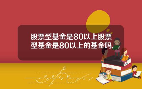 股票型基金是80以上股票型基金是80以上的基金吗.