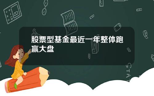 股票型基金最近一年整体跑赢大盘