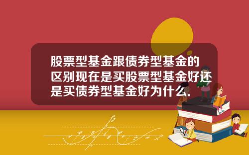 股票型基金跟债券型基金的区别现在是买股票型基金好还是买债券型基金好为什么.