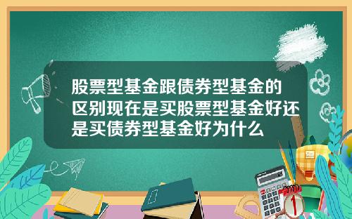 股票型基金跟债券型基金的区别现在是买股票型基金好还是买债券型基金好为什么